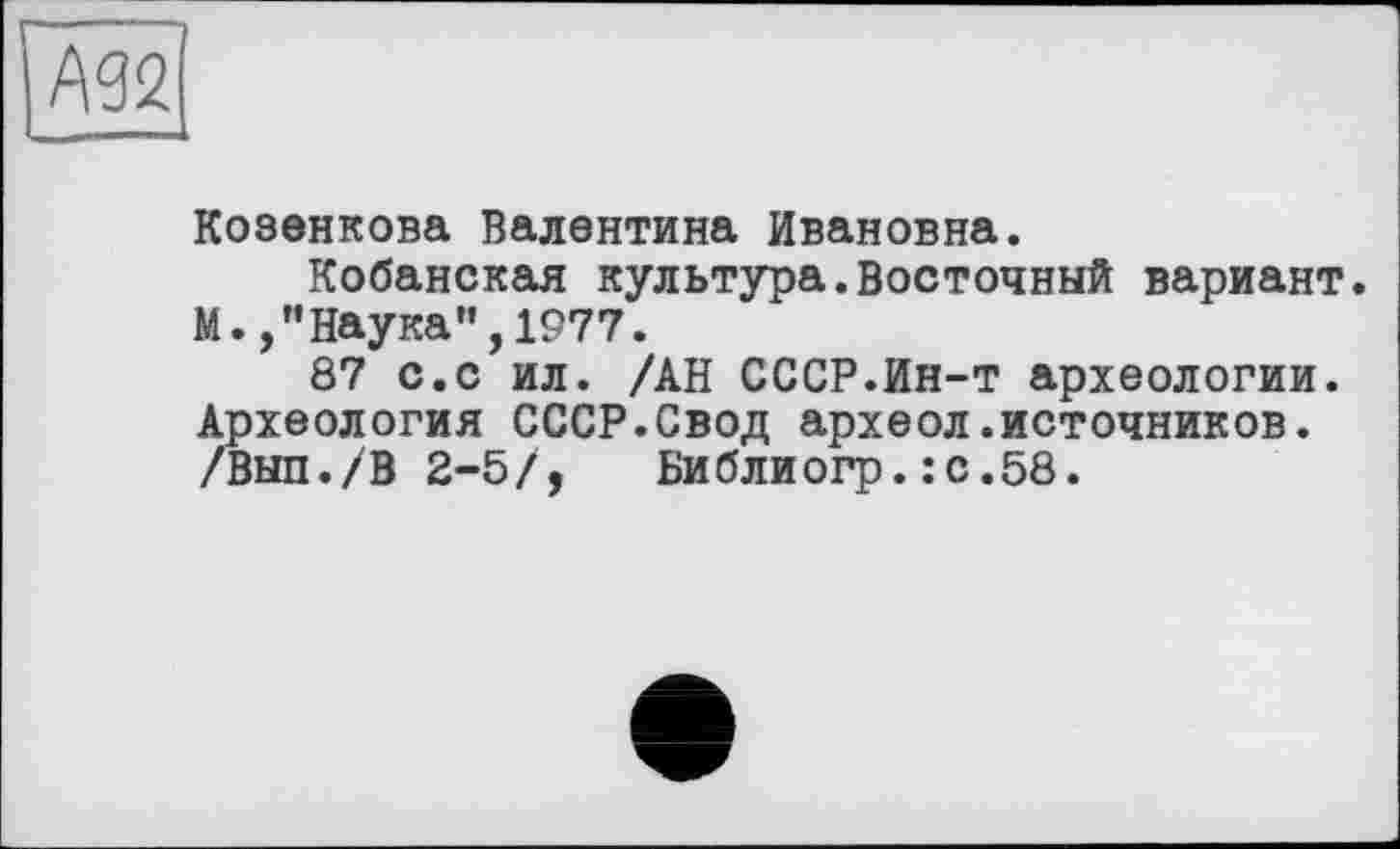 ﻿Козенкова Валентина Ивановна.
Кобанская культура.Восточный вариант. М.,"Наука",1977.
87 с.с ил. /АН СССР.Ин-т археологии. Археология СССР.Свод археол.источников. /Вып./В 2-5/, Библиогр.:с.58.